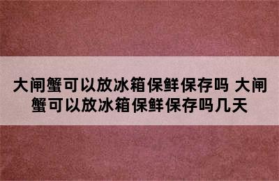 大闸蟹可以放冰箱保鲜保存吗 大闸蟹可以放冰箱保鲜保存吗几天